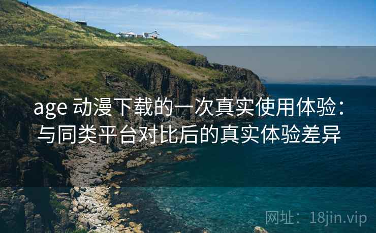 age 动漫下载的一次真实使用体验:与同类平台对比后的真实体验差异 age 动漫下载的一次真实使用体验:与同类平台对比后的真实体验差异