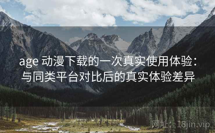 age 动漫下载的一次真实使用体验:与同类平台对比后的真实体验差异 age 动漫下载的一次真实使用体验:与同类平台对比后的真实体验差异