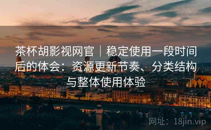 茶杯胡影视网官|稳定使用一段时间后的体会:资源更新节奏、分类结构与整体使用体验 茶杯胡影视网官|稳定使用一段时间后的体会:资源更新节奏、分类结构与整体使用体验