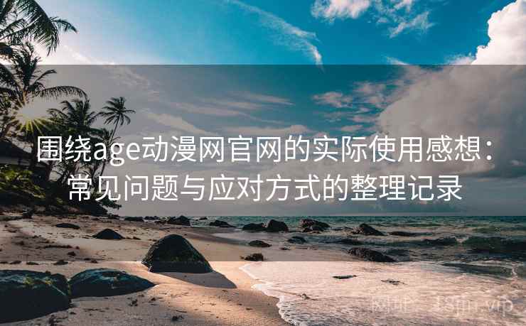 围绕age动漫网官网的实际使用感想:常见问题与应对方式的整理记录 围绕age动漫网官网的实际使用感想:常见问题与应对方式的整理记录