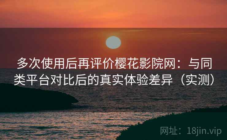 多次使用后再评价樱花影院网:与同类平台对比后的真实体验差异(实测) 多次使用后再评价樱花影院网:与同类平台对比后的真实体验差异(实测)