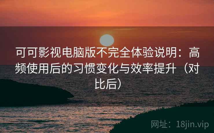可可影视电脑版不完全体验说明:高频使用后的习惯变化与效率提升(对比后) 可可影视电脑版不完全体验说明:高频使用后的习惯变化与效率提升(对比后)