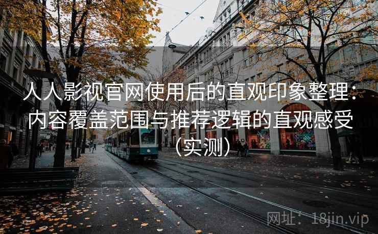 人人影视官网使用后的直观印象整理:内容覆盖范围与推荐逻辑的直观感受(实测) 人人影视官网使用后的直观印象整理:内容覆盖范围与推荐逻辑的直观感受(实测)