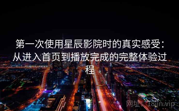第一次使用星辰影院时的真实感受:从进入首页到播放完成的完整体验过程 第一次使用星辰影院时的真实感受:从进入首页到播放完成的完整体验过程