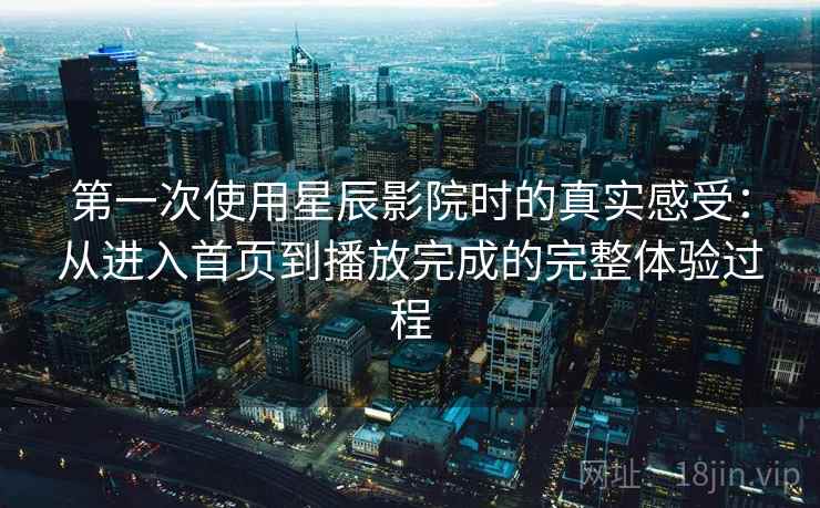 第一次使用星辰影院时的真实感受:从进入首页到播放完成的完整体验过程 第一次使用星辰影院时的真实感受:从进入首页到播放完成的完整体验过程