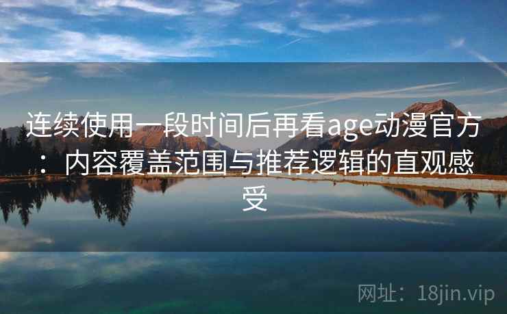 连续使用一段时间后再看age动漫官方：内容覆盖范围与推荐逻辑的直观感受