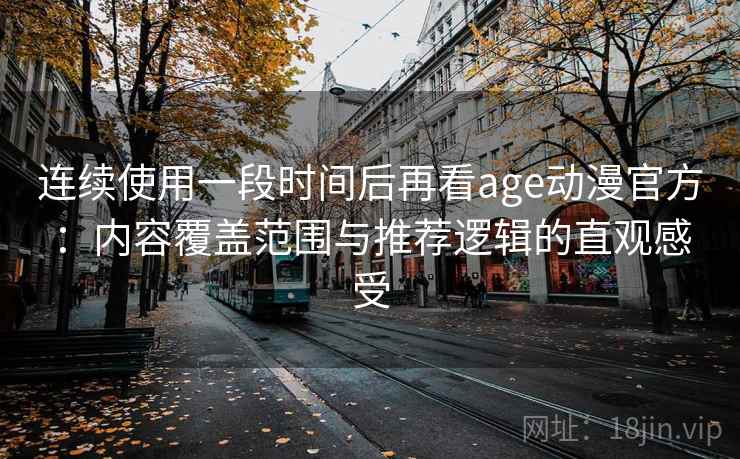 连续使用一段时间后再看age动漫官方：内容覆盖范围与推荐逻辑的直观感受
