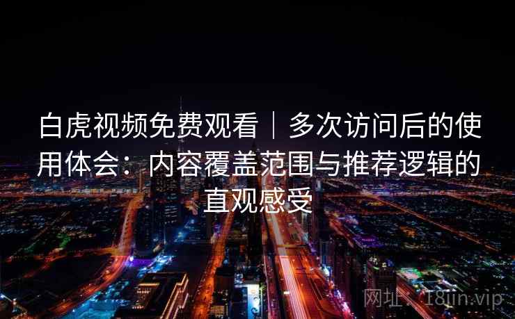 白虎视频免费观看｜多次访问后的使用体会：内容覆盖范围与推荐逻辑的直观感受