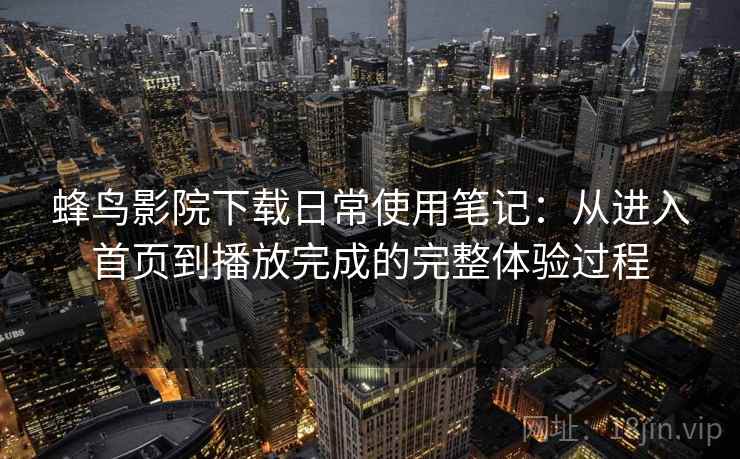 蜂鸟影院下载日常使用笔记：从进入首页到播放完成的完整体验过程