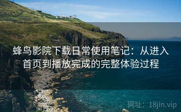 蜂鸟影院下载日常使用笔记：从进入首页到播放完成的完整体验过程