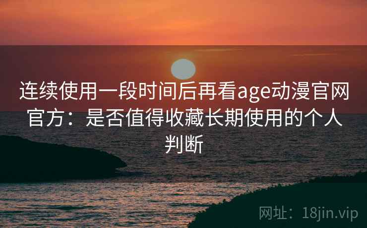 连续使用一段时间后再看age动漫官网官方：是否值得收藏长期使用的个人判断