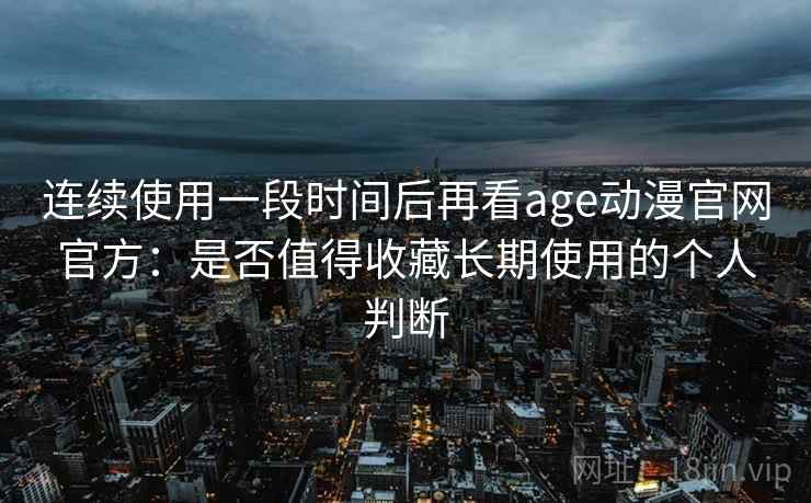连续使用一段时间后再看age动漫官网官方：是否值得收藏长期使用的个人判断