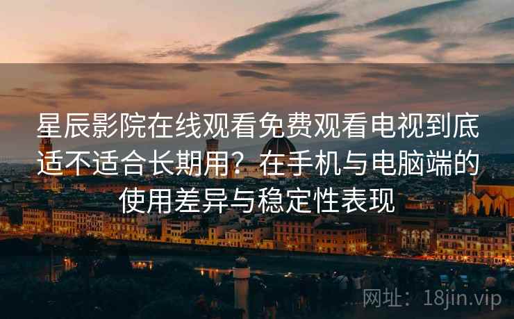 星辰影院在线观看免费观看电视到底适不适合长期用？在手机与电脑端的使用差异与稳定性表现