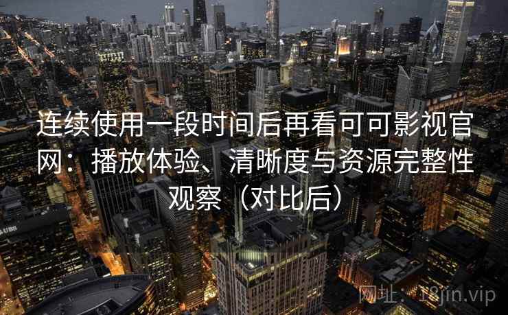 连续使用一段时间后再看可可影视官网：播放体验、清晰度与资源完整性观察（对比后）