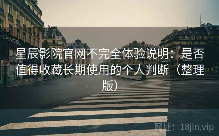 星辰影院官网不完全体验说明：是否值得收藏长期使用的个人判断（整理版）