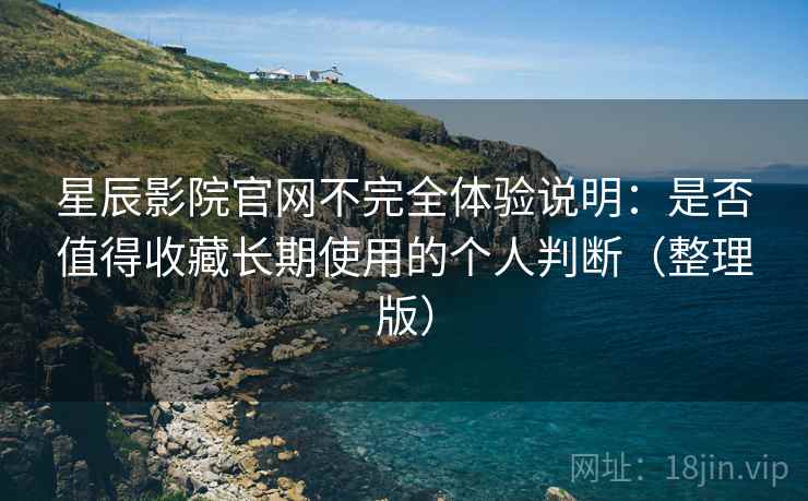星辰影院官网不完全体验说明：是否值得收藏长期使用的个人判断（整理版）