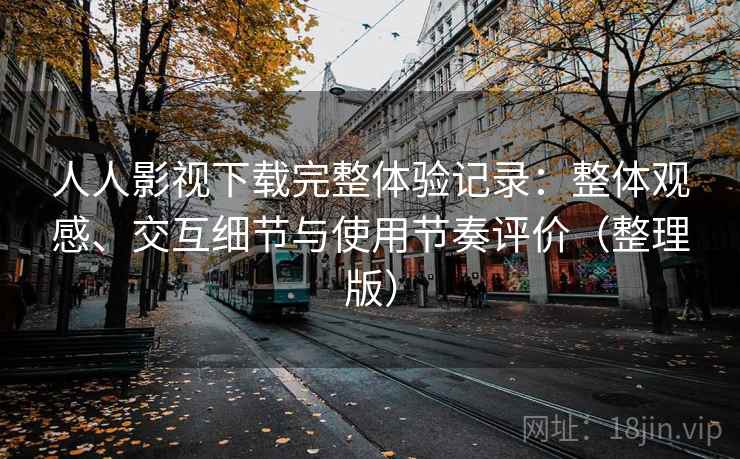 人人影视下载完整体验记录：整体观感、交互细节与使用节奏评价（整理版）