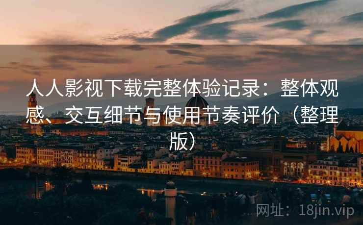 人人影视下载完整体验记录：整体观感、交互细节与使用节奏评价（整理版）