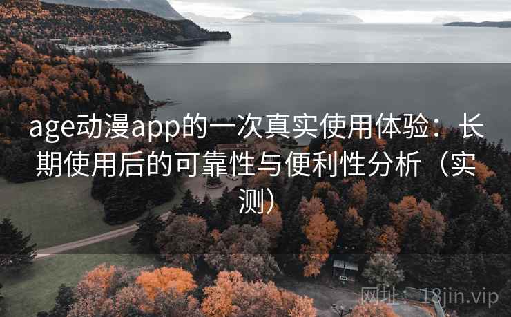 age动漫app的一次真实使用体验：长期使用后的可靠性与便利性分析（实测）