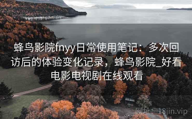 蜂鸟影院fnyy日常使用笔记：多次回访后的体验变化记录，蜂鸟影院_好看电影电视剧在线观看