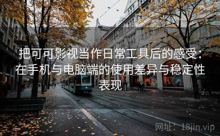 把可可影视当作日常工具后的感受：在手机与电脑端的使用差异与稳定性表现