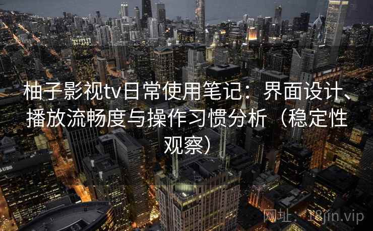 柚子影视tv日常使用笔记：界面设计、播放流畅度与操作习惯分析（稳定性观察）