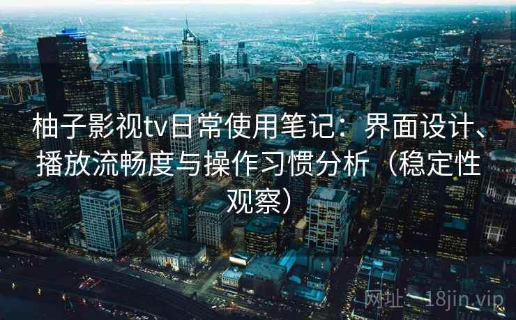 柚子影视tv日常使用笔记：界面设计、播放流畅度与操作习惯分析（稳定性观察）