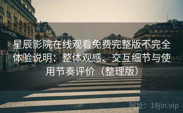 星辰影院在线观看免费完整版不完全体验说明：整体观感、交互细节与使用节奏评价（整理版）