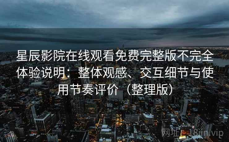 星辰影院在线观看免费完整版不完全体验说明：整体观感、交互细节与使用节奏评价（整理版）