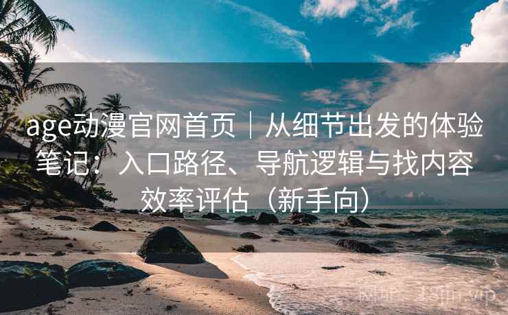 age动漫官网首页｜从细节出发的体验笔记：入口路径、导航逻辑与找内容效率评估（新手向）