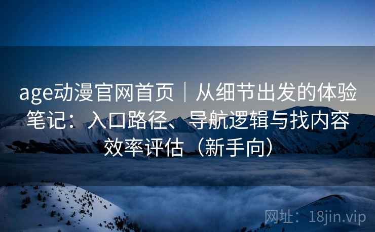 age动漫官网首页｜从细节出发的体验笔记：入口路径、导航逻辑与找内容效率评估（新手向）