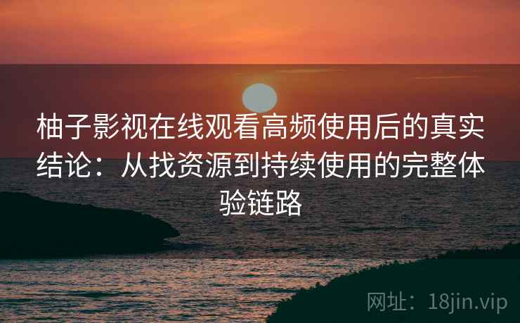 柚子影视在线观看高频使用后的真实结论：从找资源到持续使用的完整体验链路