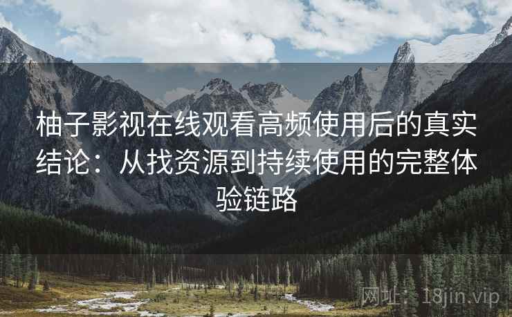 柚子影视在线观看高频使用后的真实结论：从找资源到持续使用的完整体验链路