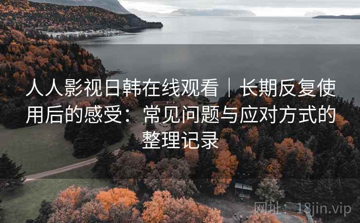 人人影视日韩在线观看｜长期反复使用后的感受：常见问题与应对方式的整理记录