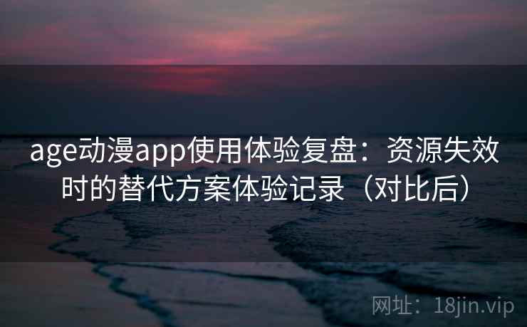 age动漫app使用体验复盘：资源失效时的替代方案体验记录（对比后）