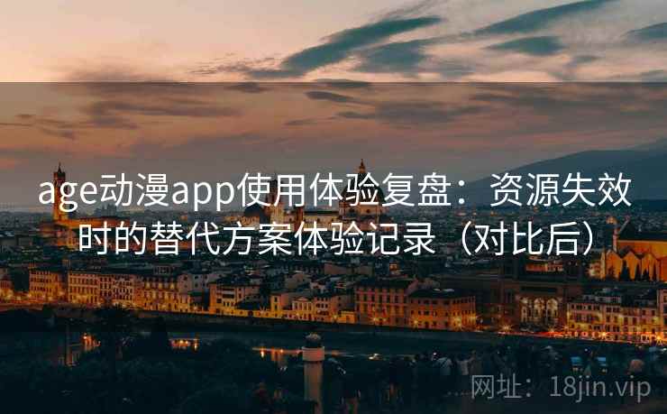 age动漫app使用体验复盘：资源失效时的替代方案体验记录（对比后）