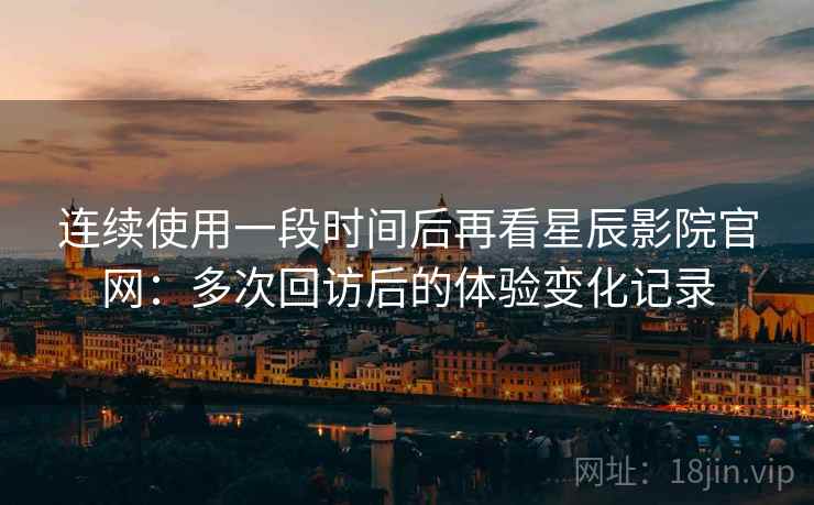 连续使用一段时间后再看星辰影院官网：多次回访后的体验变化记录