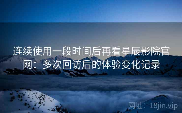 连续使用一段时间后再看星辰影院官网：多次回访后的体验变化记录