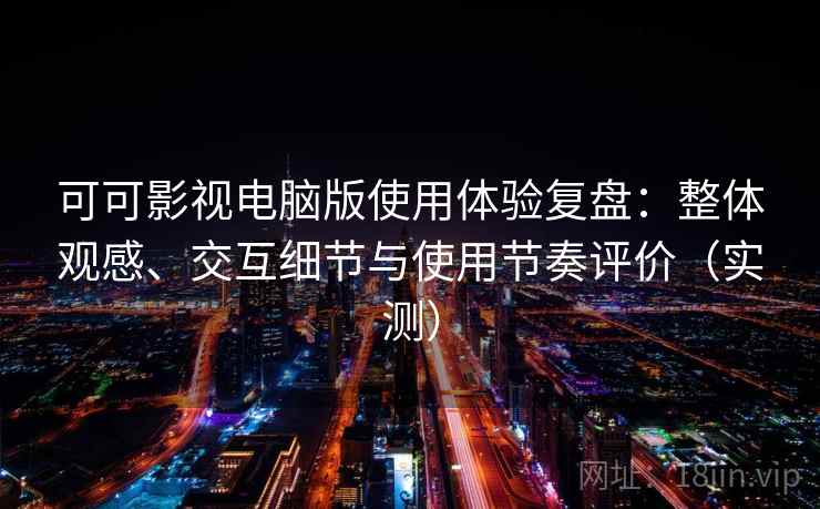 可可影视电脑版使用体验复盘：整体观感、交互细节与使用节奏评价（实测）