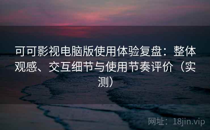 可可影视电脑版使用体验复盘：整体观感、交互细节与使用节奏评价（实测）