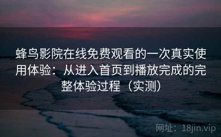 蜂鸟影院在线免费观看的一次真实使用体验：从进入首页到播放完成的完整体验过程（实测）
