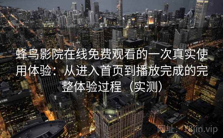 蜂鸟影院在线免费观看的一次真实使用体验：从进入首页到播放完成的完整体验过程（实测）