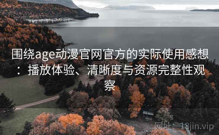 围绕age动漫官网官方的实际使用感想：播放体验、清晰度与资源完整性观察