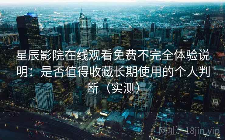 星辰影院在线观看免费不完全体验说明：是否值得收藏长期使用的个人判断（实测）