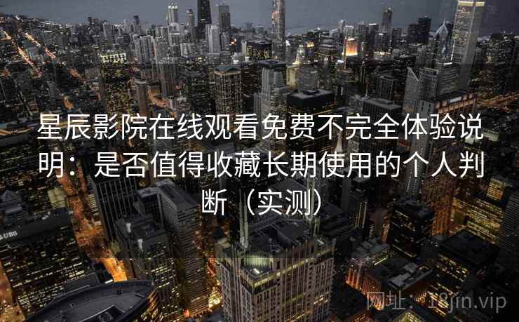 星辰影院在线观看免费不完全体验说明：是否值得收藏长期使用的个人判断（实测）