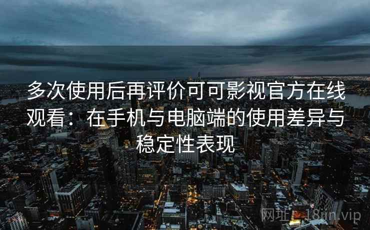 多次使用后再评价可可影视官方在线观看：在手机与电脑端的使用差异与稳定性表现