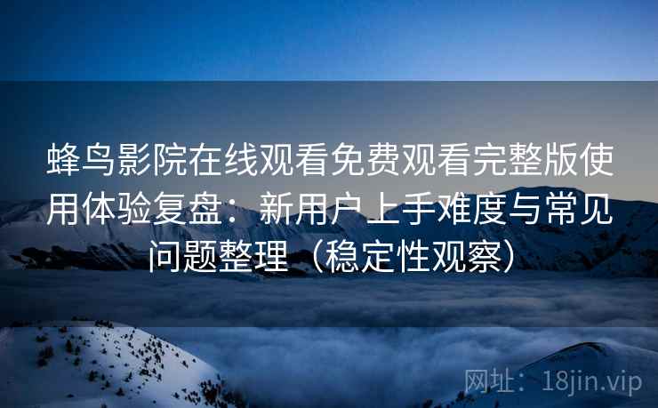 蜂鸟影院在线观看免费观看完整版使用体验复盘：新用户上手难度与常见问题整理（稳定性观察）