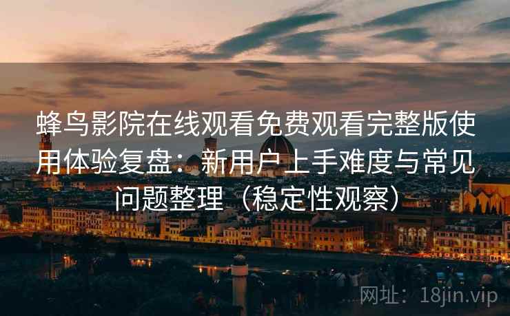 蜂鸟影院在线观看免费观看完整版使用体验复盘：新用户上手难度与常见问题整理（稳定性观察）