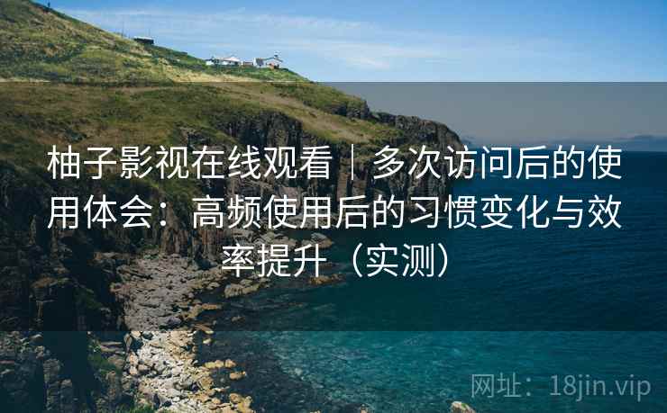 柚子影视在线观看｜多次访问后的使用体会：高频使用后的习惯变化与效率提升（实测）