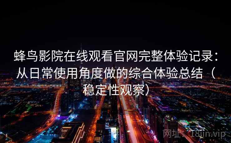 蜂鸟影院在线观看官网完整体验记录：从日常使用角度做的综合体验总结（稳定性观察）